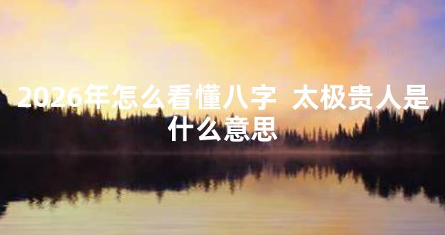 2026年怎么看懂八字  太极贵人是什么意思